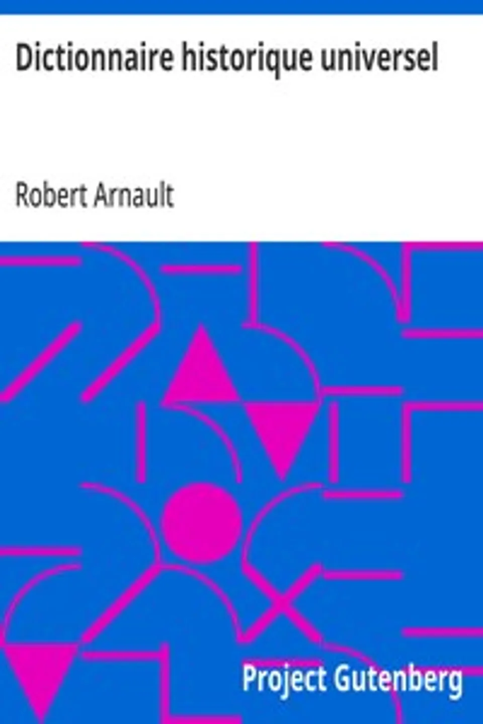 Dictionnaire historique universel: contenant les Chronologies de tous les Peuples depuis l'antiquité la plus reculée jusqu'à nos jours, Robert Arnault
