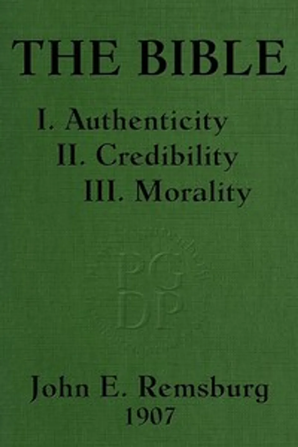 The Bible: I. Authenticity II. Credibility III. Morality, John E. (John Eleazer) Remsburg