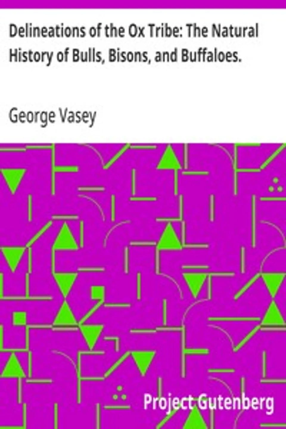 Delineations of the Ox Tribe: The Natural History of Bulls, Bisons, and Buffaloes.: Exhibiting all the Known Species and the More Remarkable Varieties of the Genus Bos., George Vasey