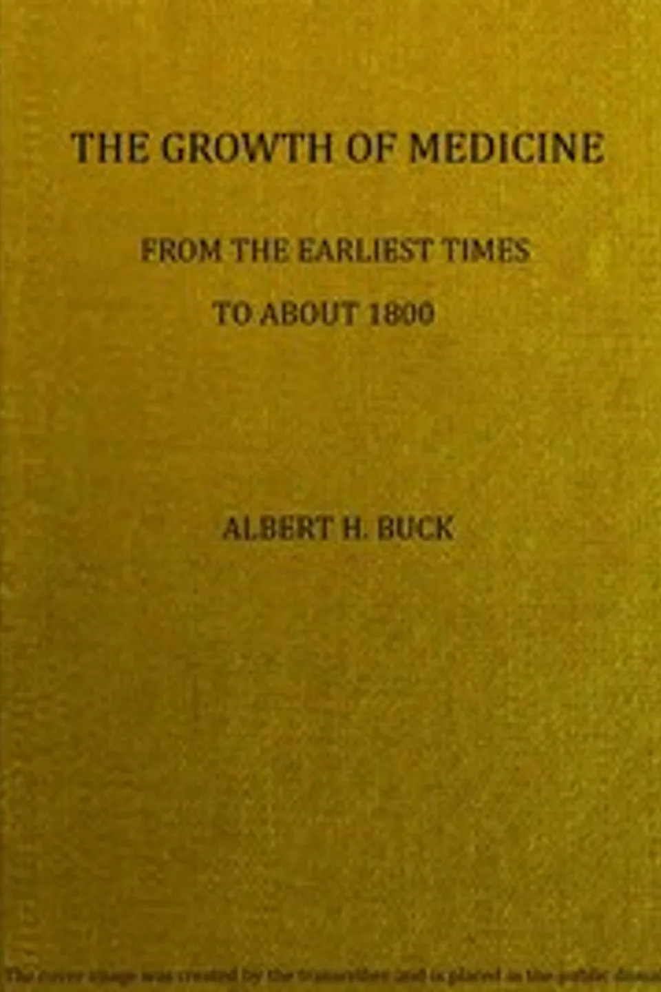 The growth of medicine from the earliest times to about 1800, Albert H. (Albert Henry) Buck