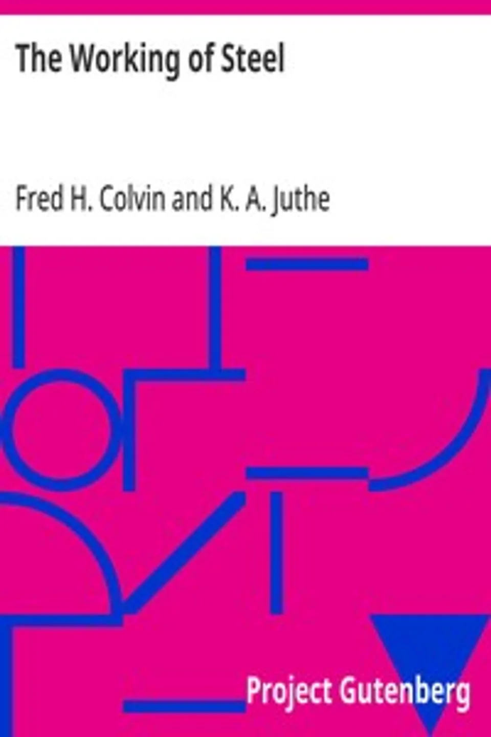 The Working of Steel: Annealing, Heat Treating and Hardening of Carbon and Alloy Steel, Fred H. (Fred Herbert) Colvin