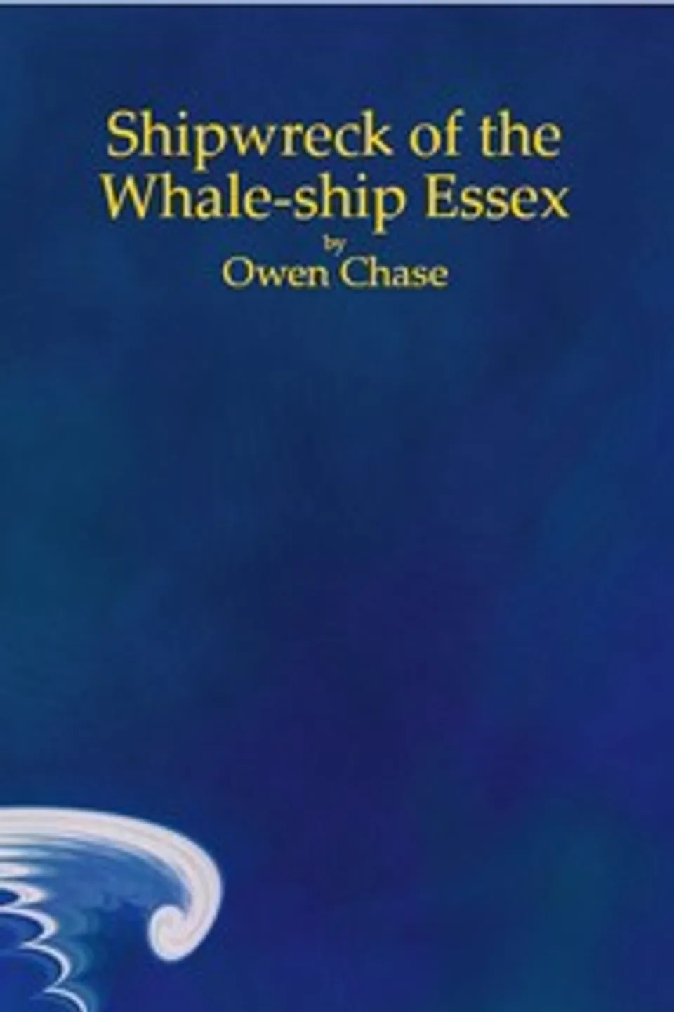 Narrative of the Most Extraordinary and Distressing Shipwreck of the Whale-ship Essex, of Nantucket;: Which Was Attacked and Finally Destroyed by a Large Spermaceti-whale, in the Pacific Ocean; With an Account of the Unparalleled Sufferings of the Captain and Crew During a Space of Ninety-three Days at Sea, in Open Boats in the Years 1819 & 1820., Owen Chase