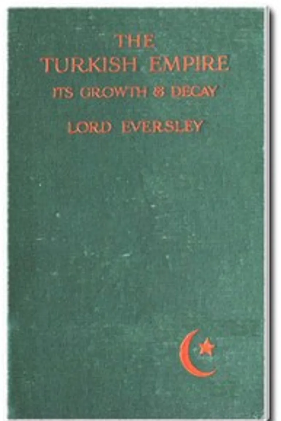 The Turkish Empire, Its Growth and Decay, G. Shaw-Lefevre (George Shaw-Lefevre) Eversley