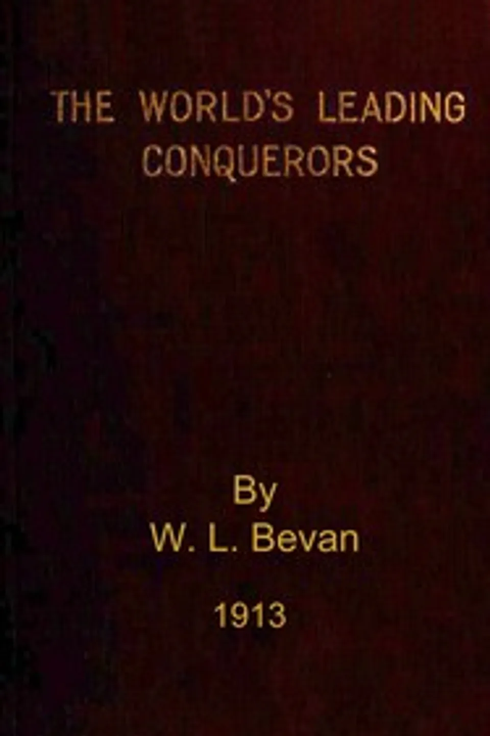 The world's leading conquerors : $b Alexander the Great, Cæsar, Charles the Great, the Ottoman sultans, the Spanish conquistadors, Napoleon, Wilson Lloyd Bevan