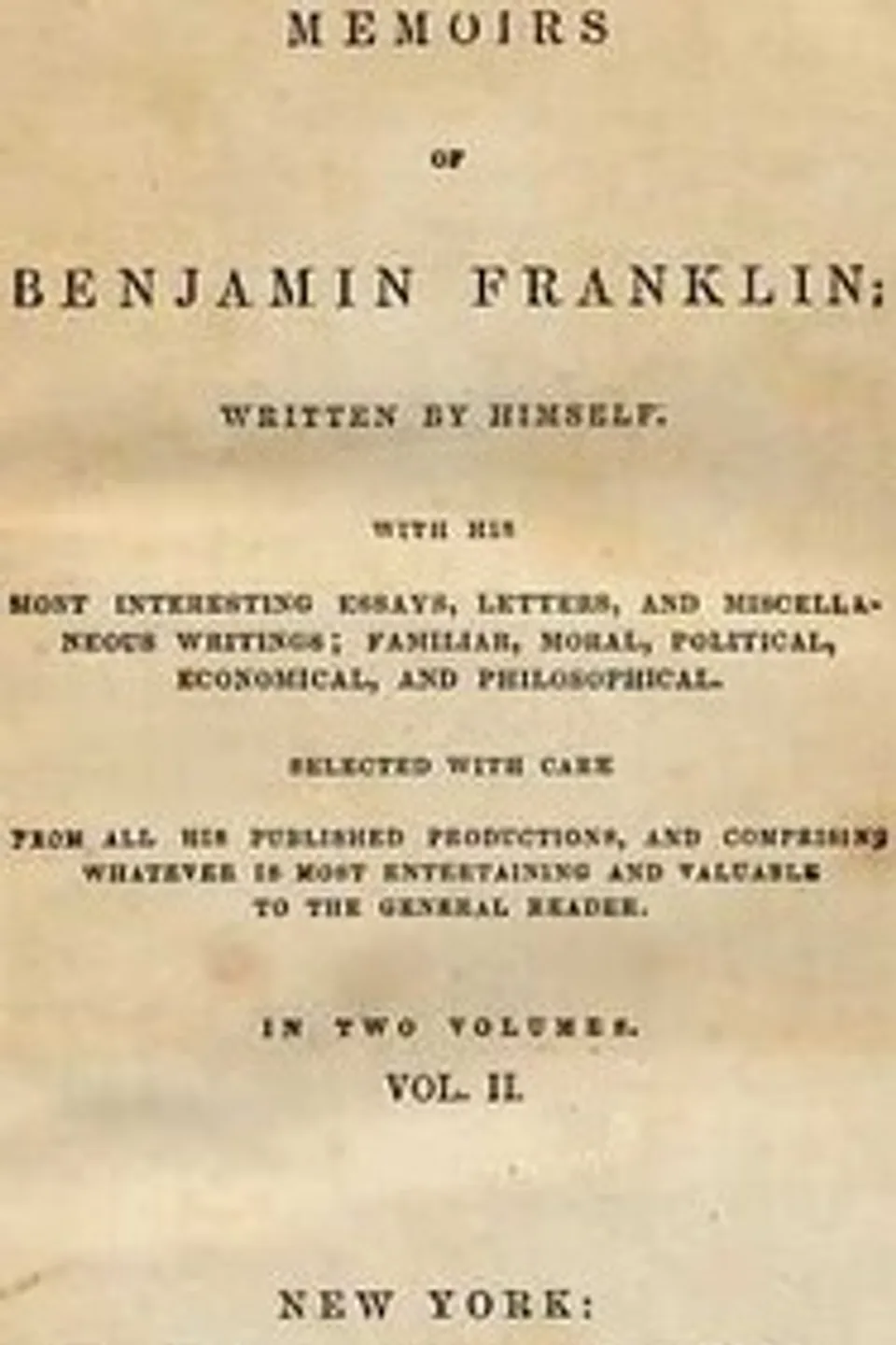 Memoirs of Benjamin Franklin; Written by Himself. [Vol. 2 of 2]: With his Most Interesting Essays, Letters, and Miscellaneous Writings; Familiar, Moral, Political, Economical, and Philosophical, Selected with Care from All His Published Productions, and Comprising Whatever Is Most Entertaining and Valuable to the General Reader, Benjamin Franklin
