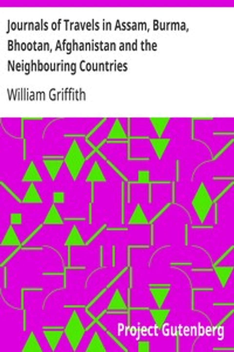Journals of Travels in Assam, Burma, Bhootan, Afghanistan and the Neighbouring Countries, William Griffith