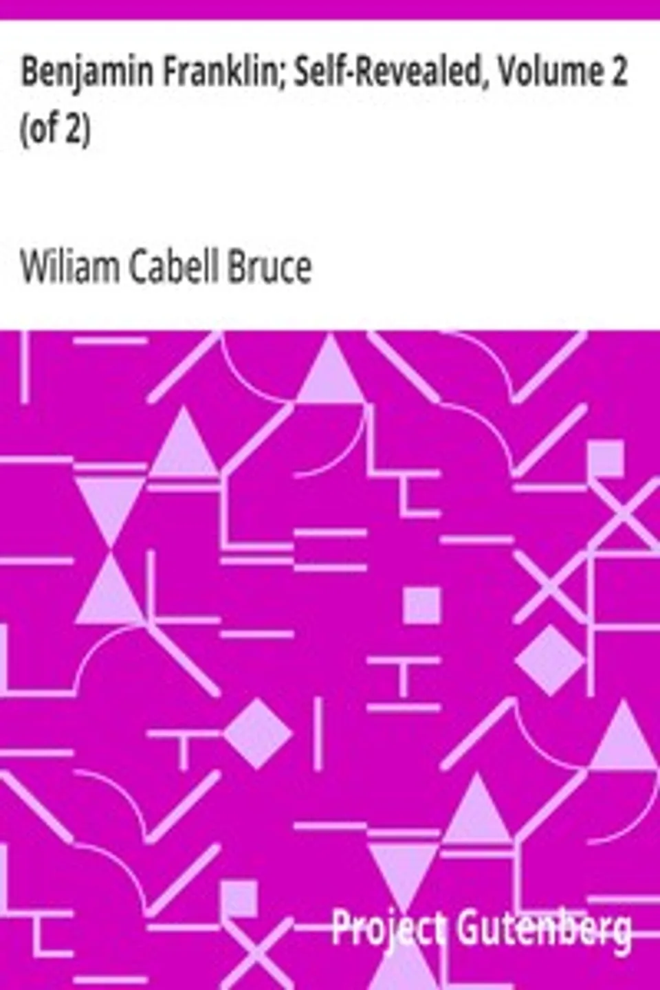 Benjamin Franklin; Self-Revealed, Volume 2 (of 2): A Biographical and Critical Study Based Mainly on his own Writings, Wiliam Cabell Bruce
