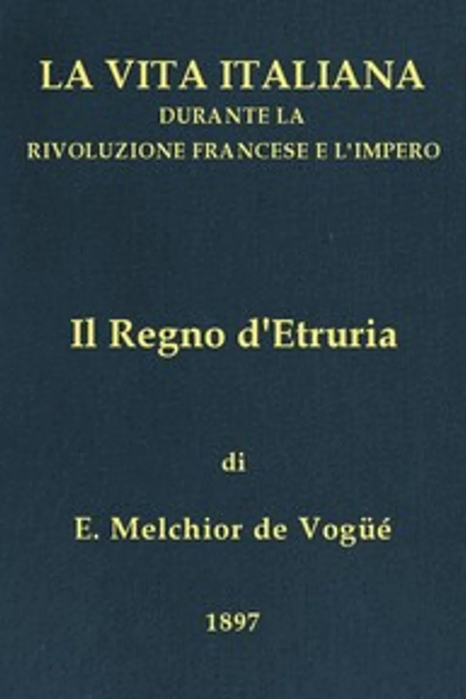Il Regno d'Etruria: La vita italiana durante la Rivoluzione francese e l'Impero, Eugène-Melchior Vogüé