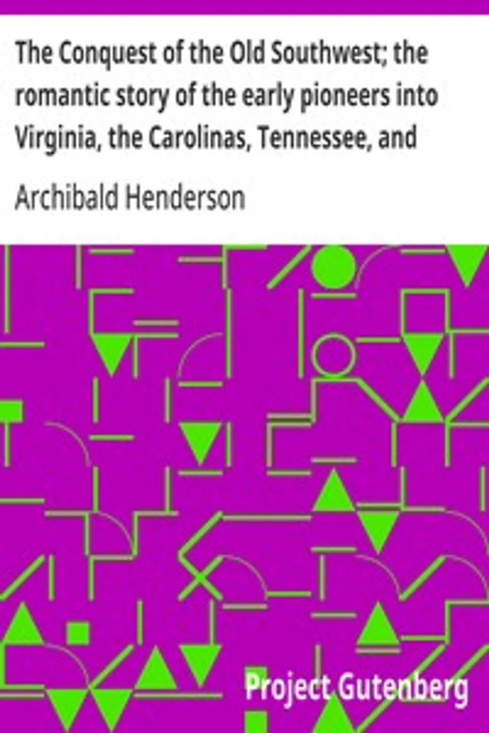 The Conquest of the Old Southwest; the romantic story of the early pioneers into Virginia, the Carolinas, Tennessee, and Kentucky, 1740-1790, Archibald Henderson