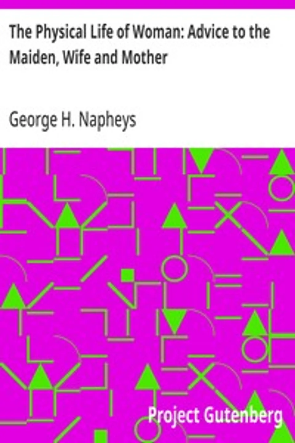 The Physical Life of Woman: Advice to the Maiden, Wife and Mother, George H. (George Henry) Napheys