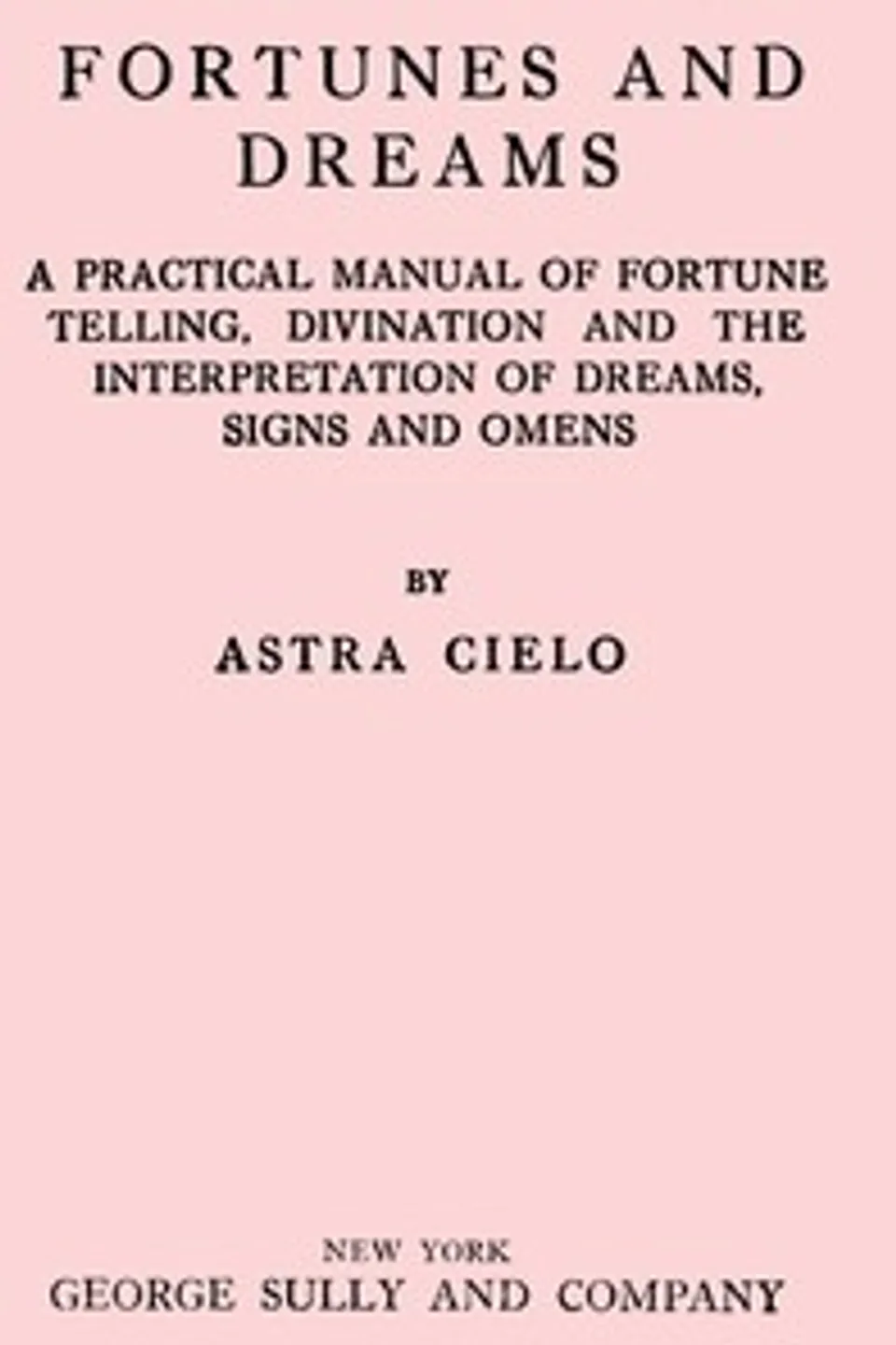 Fortunes and dreams : $b A practical manual of fortune telling, divination and the interpretation of dreams, signs and omens, Astra Cielo