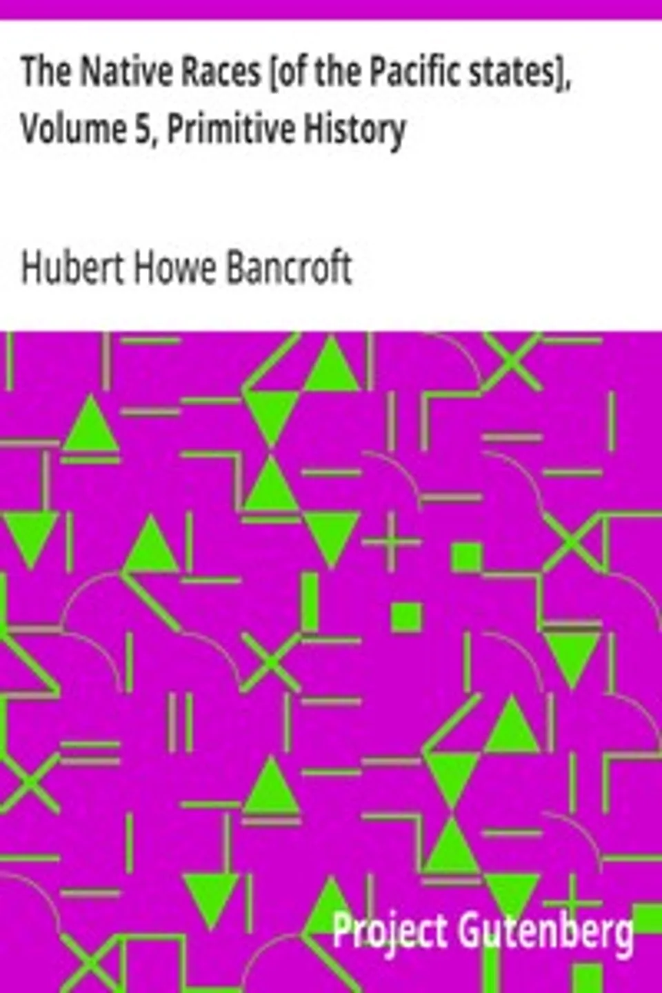 The Native Races [of the Pacific states], Volume 5, Primitive History: The Works of Hubert Howe Bancroft, Volume 5, Hubert Howe Bancroft
