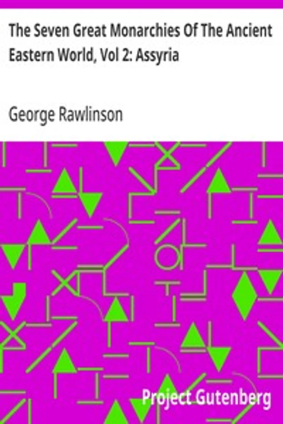 The Seven Great Monarchies Of The Ancient Eastern World, Vol 2: Assyria: The History, Geography, And Antiquities Of Chaldaea, Assyria, Babylon, Media, Persia, Parthia, And Sassanian or New Persian Empire; With Maps and Illustrations., George Rawlinson