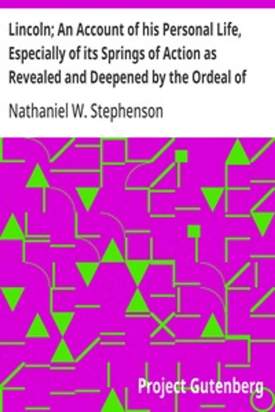 Lincoln; An Account of his Personal Life, Especially of its Springs of Action as Revealed and Deepened by the Ordeal of War, Nathaniel W. (Nathaniel Wright) Stephenson