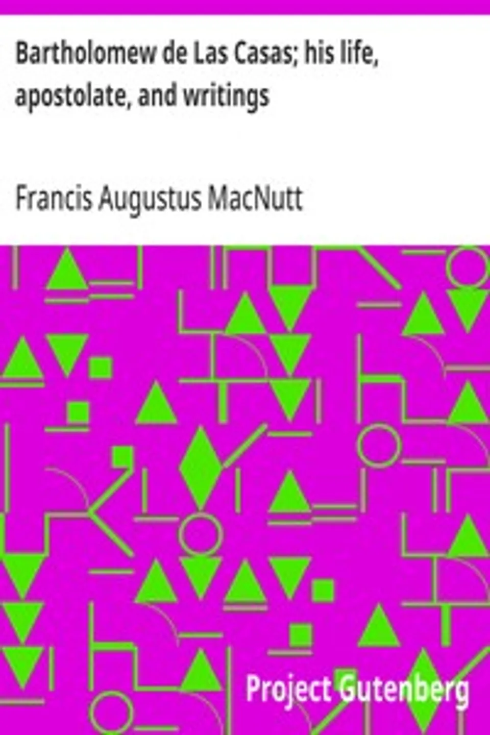 Bartholomew de Las Casas; his life, apostolate, and writings, Francis Augustus MacNutt