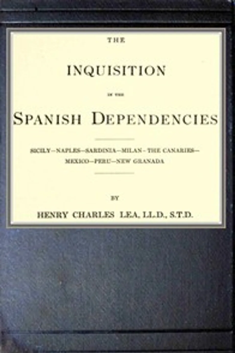 The inquisition in the Spanish dependencies: Sicily—Naples—Sardinia—Milan—the Canaries—Mexico—Peru—New Granada, Henry Charles Lea