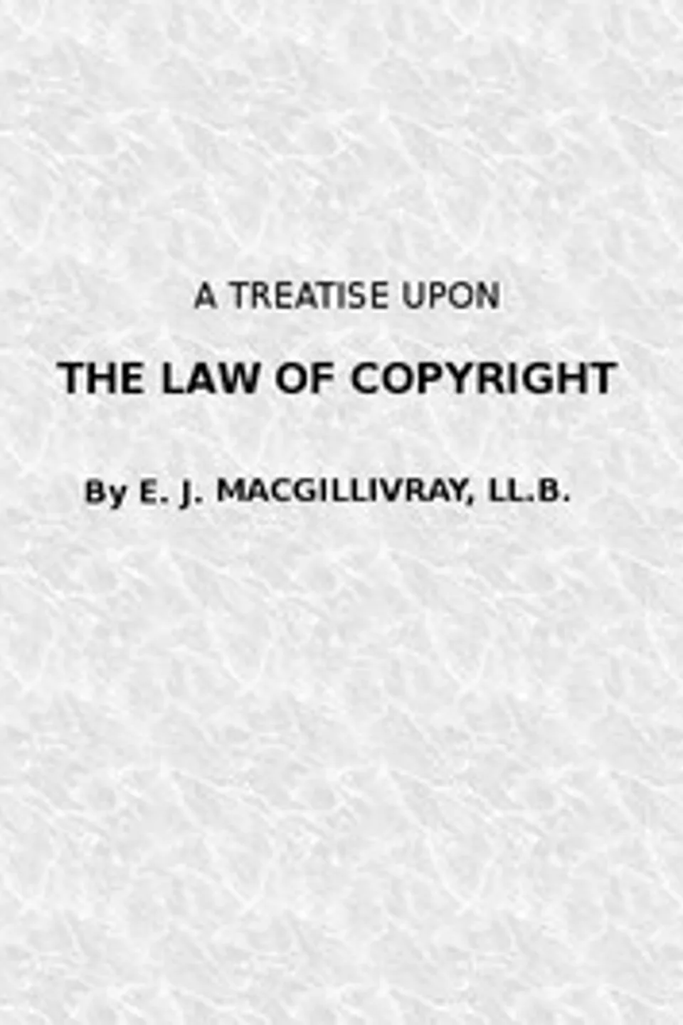 A Treatise Upon the Law of Copyright in the United Kingdom and the Dominions of the Crown,: and in the United States of America Containing a Full Appendix of All Acts of Parliament International Conventions, Orders in Council, Treasury Minute and Acts of Congress Now in Force., Evan James MacGillivray