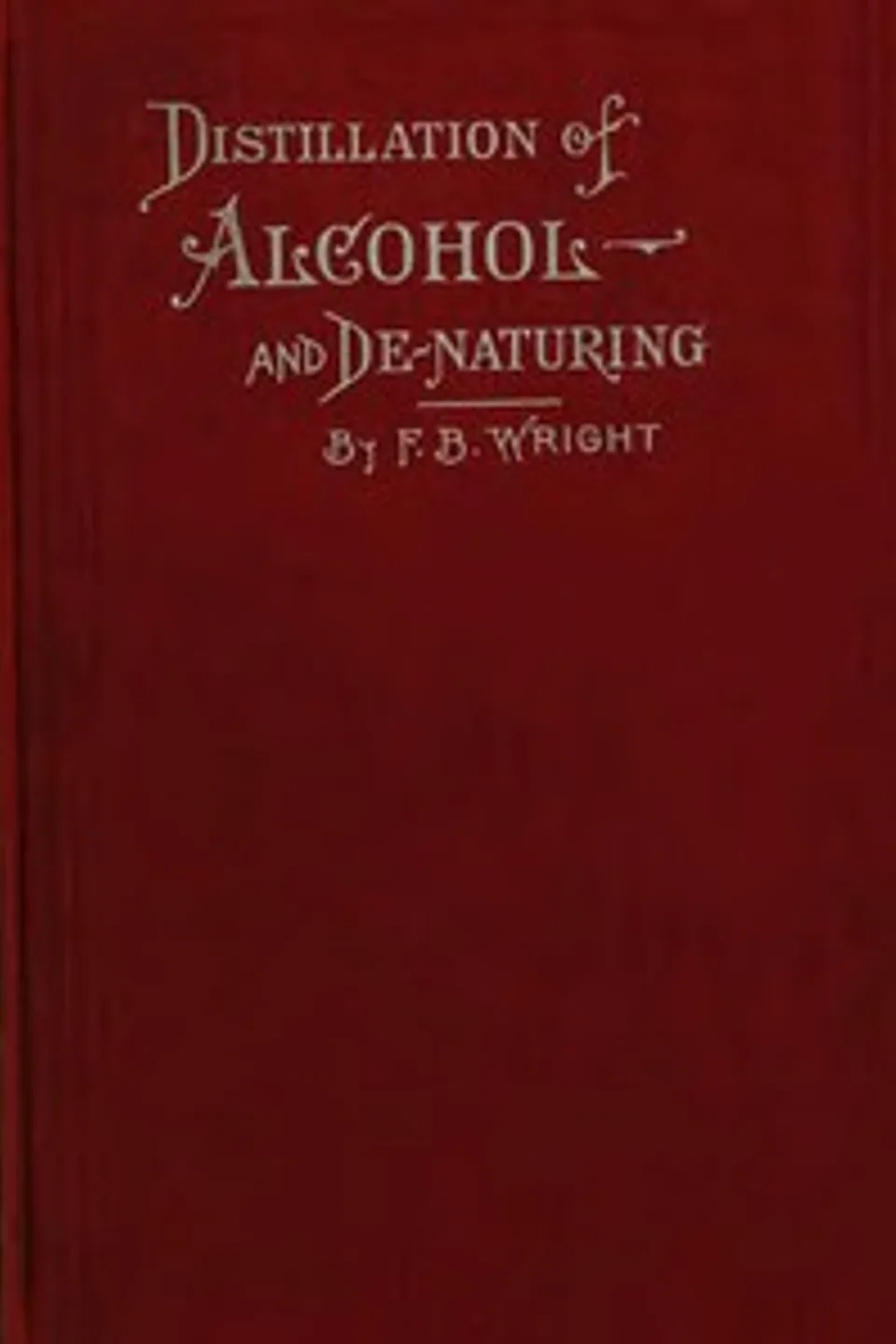 A Practical Handbook on the Distillation of Alcohol from Farm Products, F. B. (Frederic B.) Wright