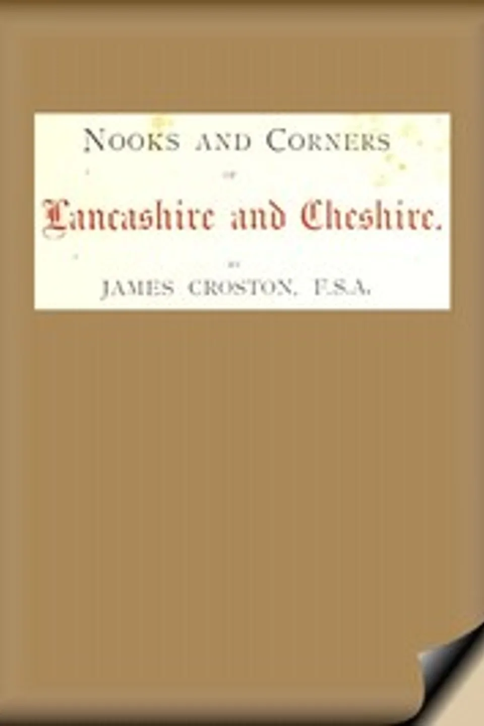Nooks and Corners of Lancashire and Cheshire.: A Wayfarer's Notes in the Palatine Counties, Historical, Legendary, Genealogical, and Descriptive., James Croston