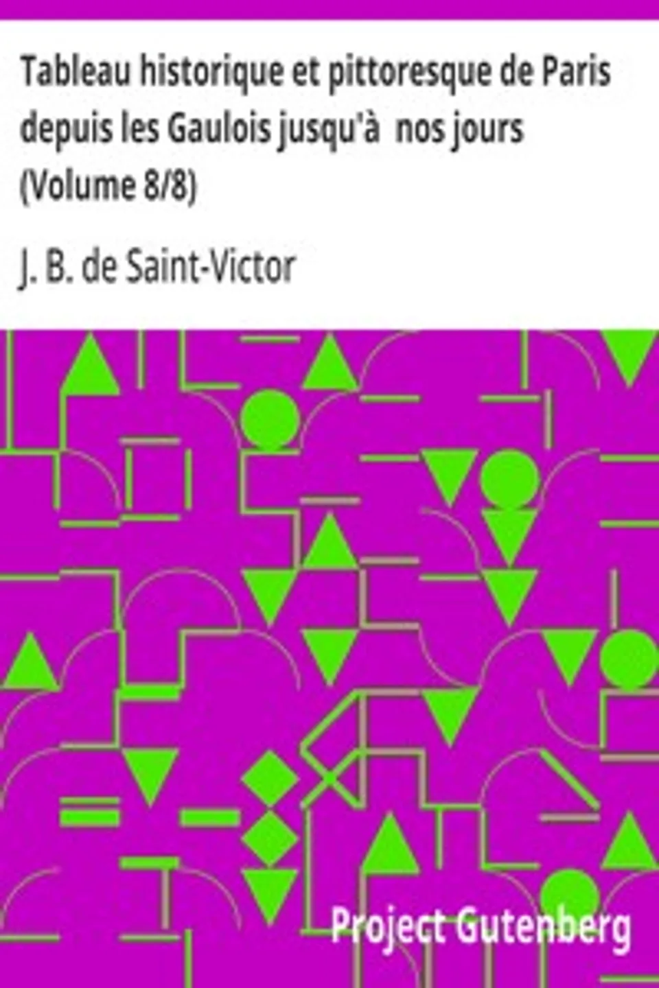 Tableau historique et pittoresque de Paris depuis les Gaulois jusqu'à  nos jours (Volume 8/8), J. B. de (Jacques-Benjamin) Saint-Victor