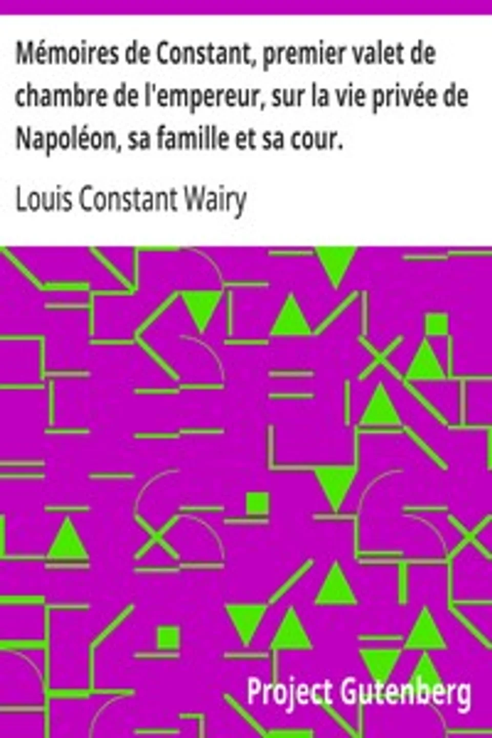 Mémoires de Constant, premier valet de chambre de l'empereur, sur la vie privée de Napoléon, sa famille et sa cour., Louis Constant Wairy