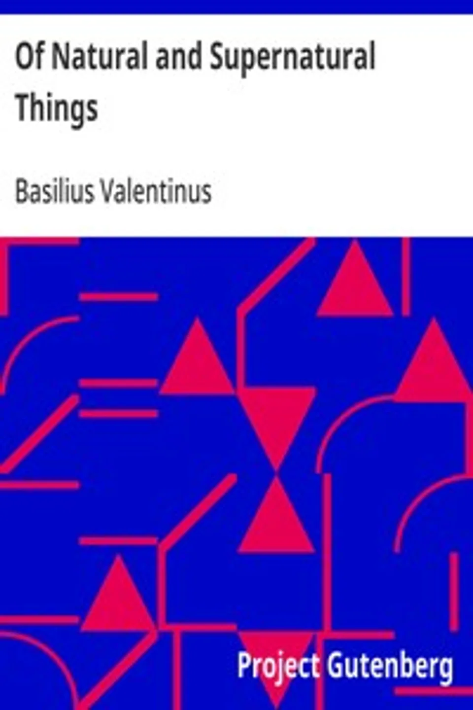 Of Natural and Supernatural Things: Also of the first Tincture, Root, and Spirit of Metals and Minerals, how the same are Conceived, Generated, Brought forth, Changed, and Augmented., Basilius Valentinus