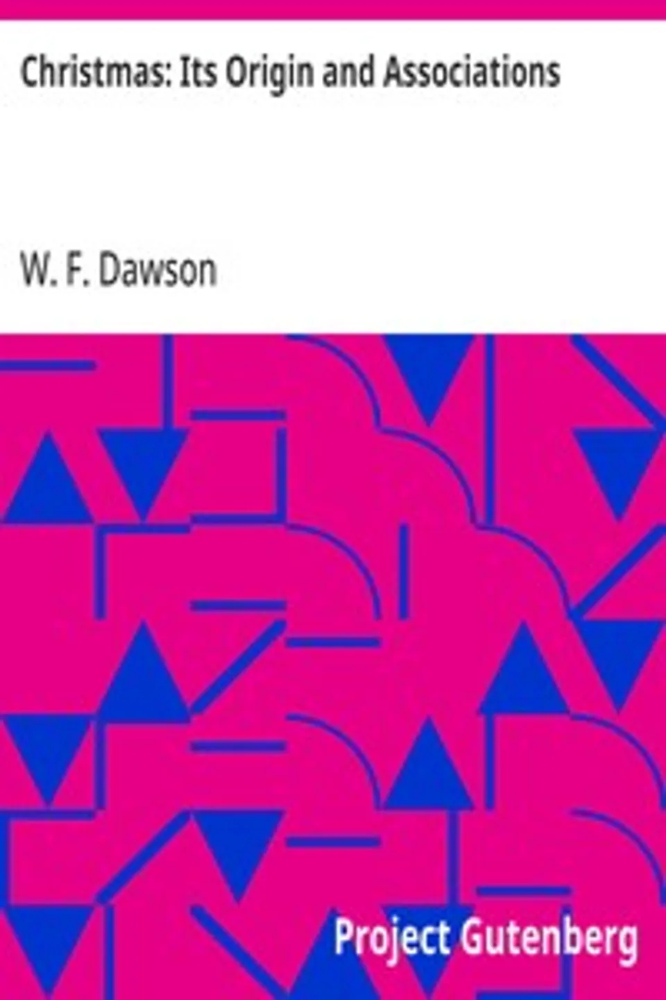 Christmas: Its Origin and Associations: Together with Its Historical Events and Festive Celebrations During Nineteen Centuries, W. F. (William Francis) Dawson