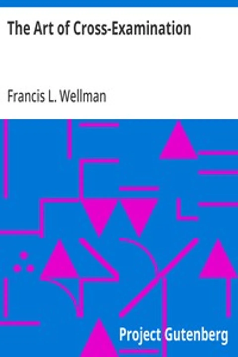 The Art of Cross-Examination: With the Cross-Examinations of Important Witnesses in Some Celebrated Cases, Francis L. (Francis Lewis) Wellman