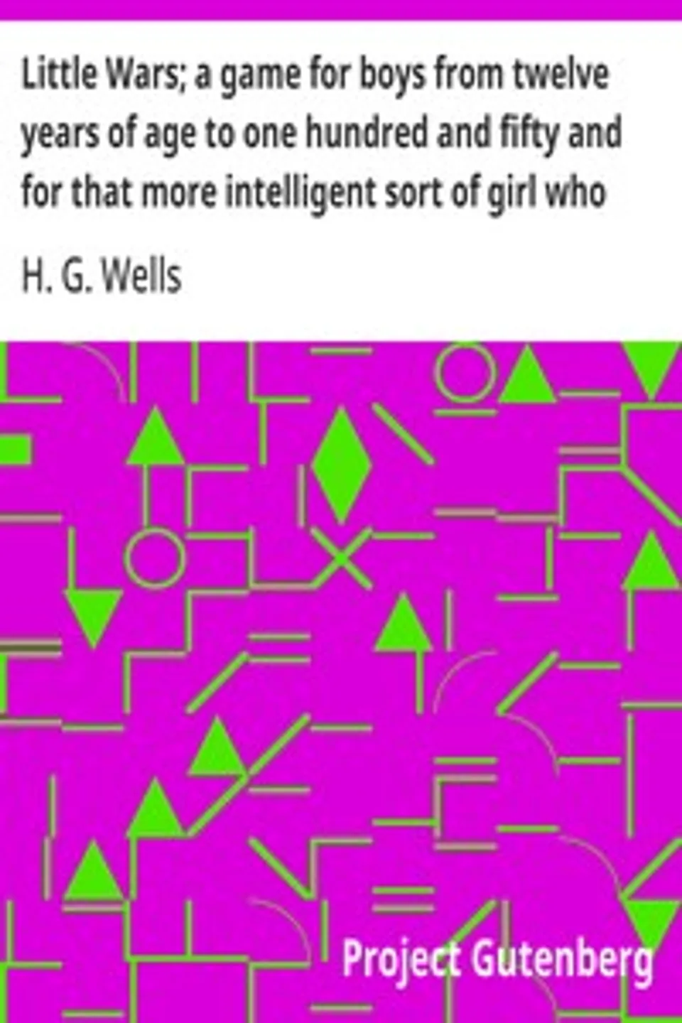 Little Wars; a game for boys from twelve years of age to one hundred and fifty and for that more intelligent sort of girl who likes boys' games and books., H. G. (Herbert George) Wells