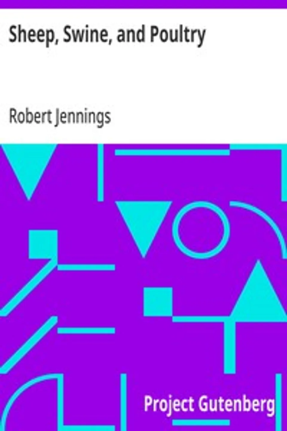 Sheep, Swine, and Poultry: Embracing the History and Varieties of Each; The Best Modes of Breeding; Their Feeding and Management; Together with etc., Robert Jennings