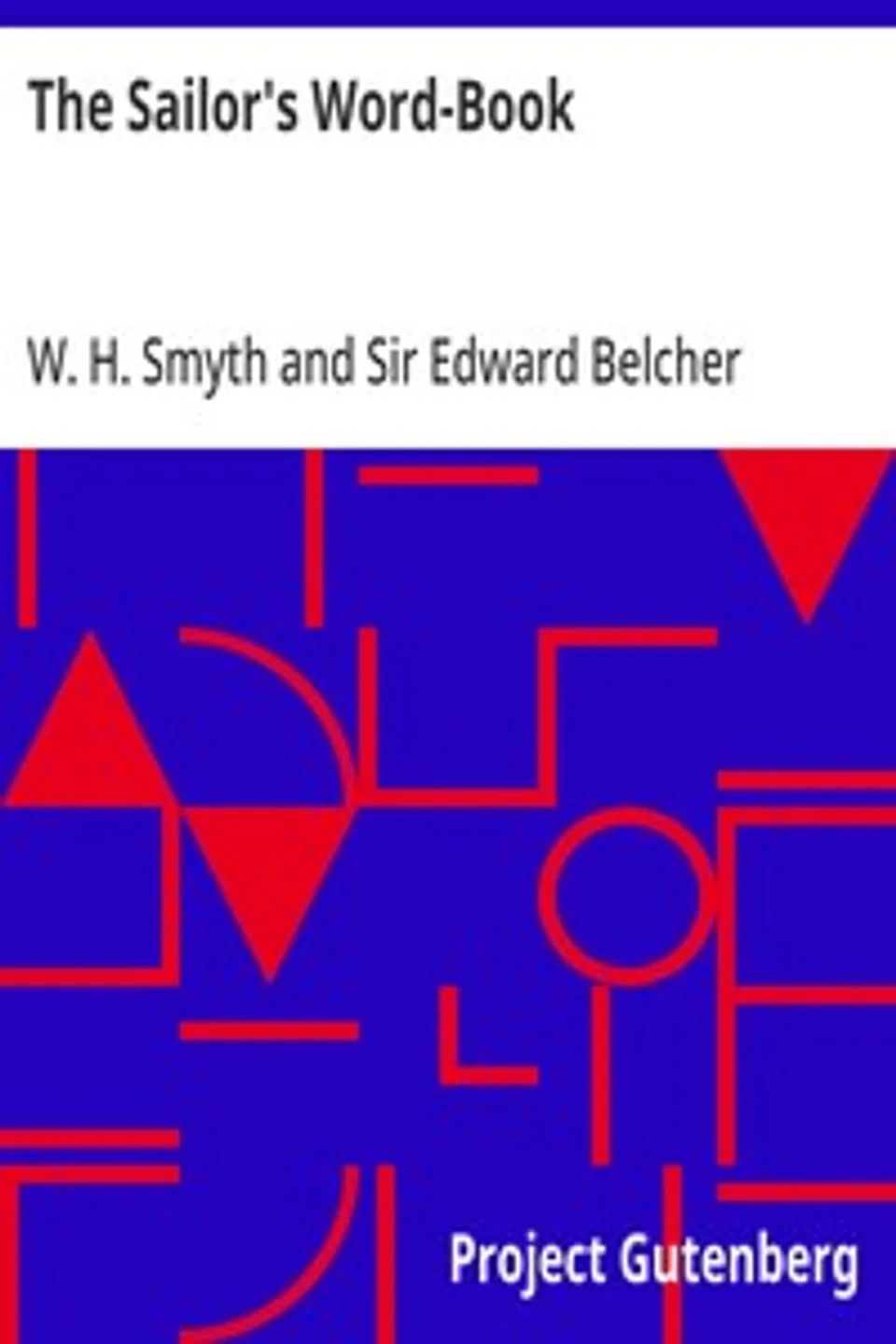 The Sailor's Word-Book: An Alphabetical Digest of Nautical Terms, including Some More Especially Military and Scientific, but Useful to Seamen; as well as Archaisms of Early Voyagers, etc., W. H. (William Henry) Smyth