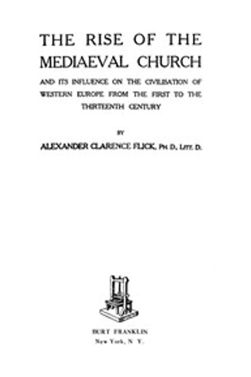 The Rise of the Mediaeval Church: And Its Influence on the Civilization of Western Europe from the First to the Thirteenth Century, Alexander Clarence Flick