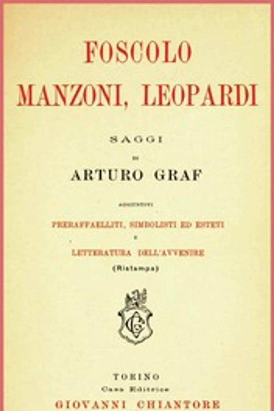 Foscolo, Manzoni, Leopardi: saggi: Aggiuntovi preraffaelliti, simbolisti ed esteti e letteratura dell'avvenire, Arturo Graf