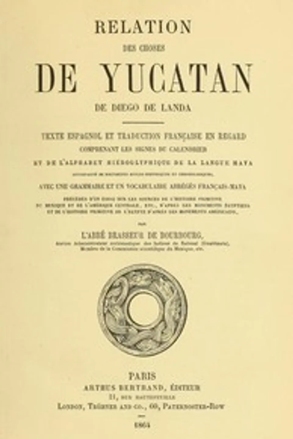 Relation des choses de Yucatan de Diego de Landa: Texte espagnol et traduction française en regard, comprenant les signes du calendrier et de l'alphabet hiéroglyphique de la langue maya; accompagné de documents divers historiques et chronologiques, avec une grammaire et un vocabulaire abrégés français-maya, précédés d'un essai sur les sources de l'histoire primitive du Mexique et de l'Amérique Centrale, etc., d'après les monuments égyptiens, et de l'histoire primitive de l'égypte d'après les monuments américains par l'abbé Brasseur de Bourbourg, Diego de Landa