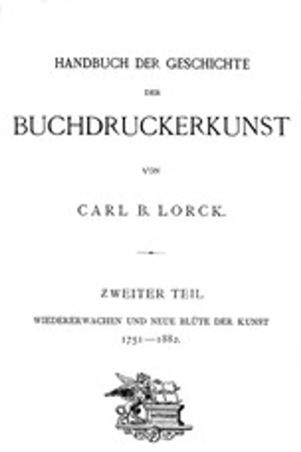 Handbuch der Geschichte der Buchdruckerkunst. Zweiter Teil: Wiedererwachen und neue Blüte der Kunst. 1751-1882., Carl Berendt Lorck