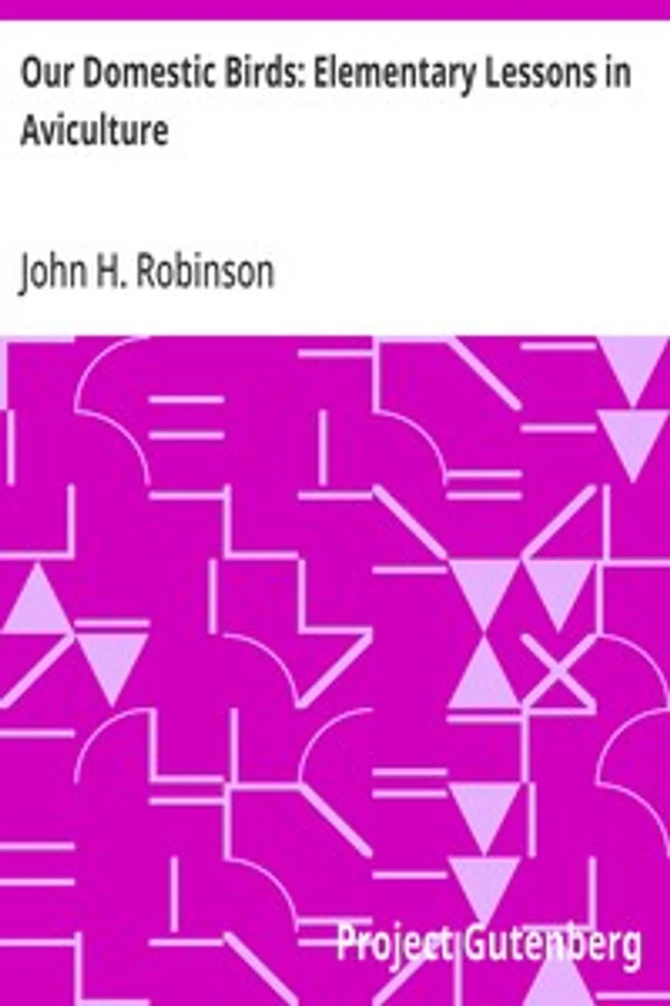 Our Domestic Birds: Elementary Lessons in Aviculture, John H. (John Henry) Robinson