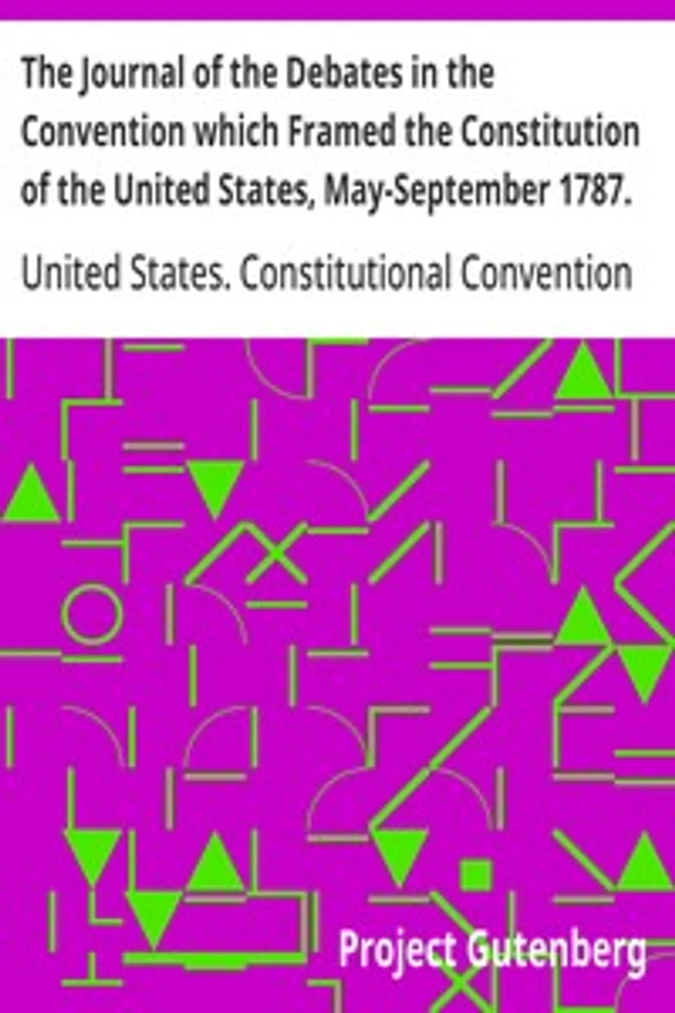 The Journal of the Debates in the Convention which Framed the Constitution of the United States, May-September 1787. Volume 1, James Madison
