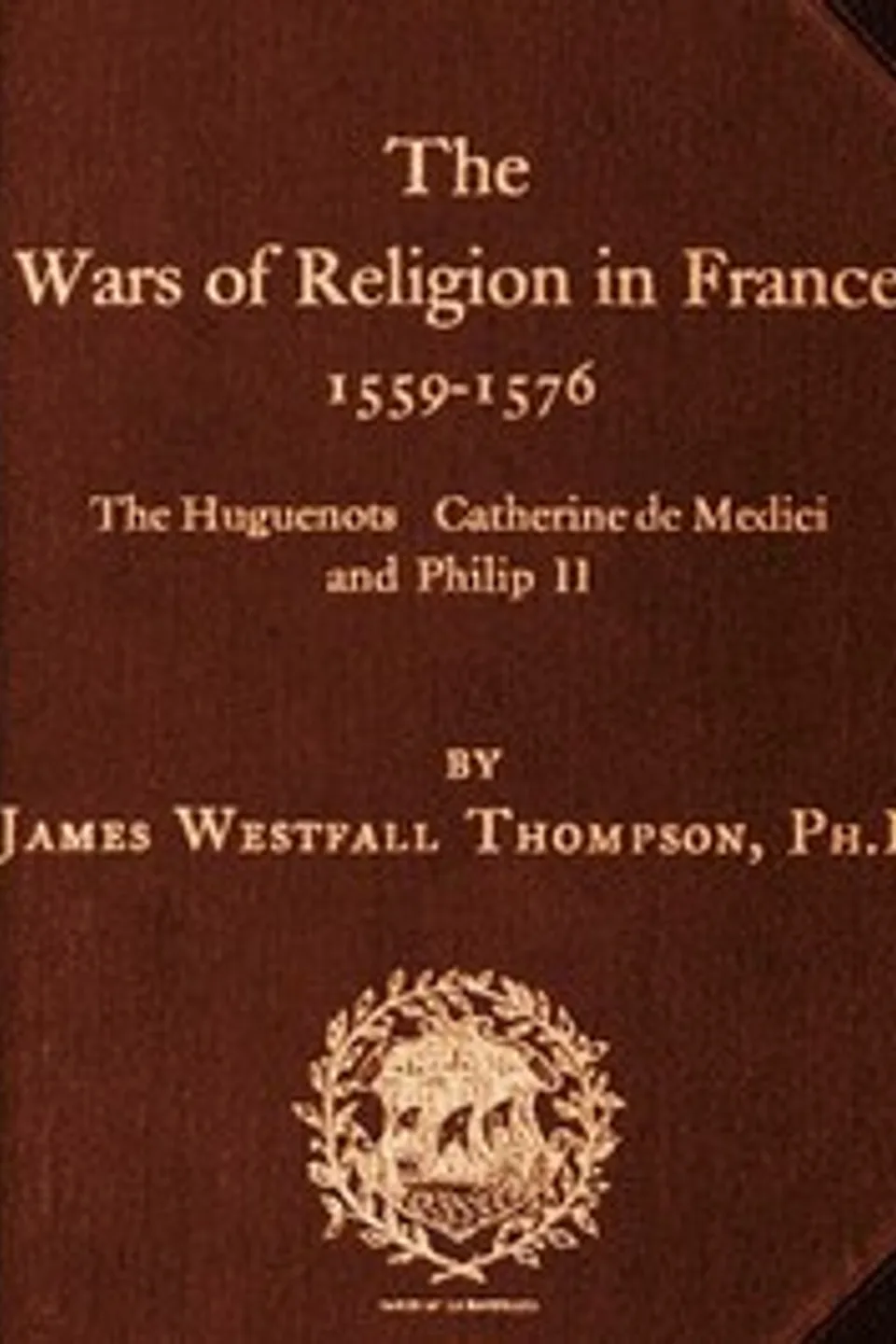 The Wars of Religion in France 1559-1576: The Huguenots, Catherine de Medici and Philip II, James Westfall Thompson