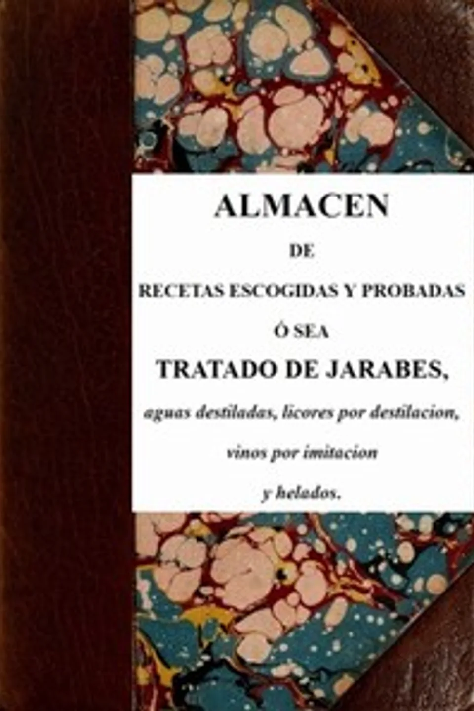 Almacen de recetas escogidas y probadas: ó sea tratado de jarabes, aguas destiladas, licores por destilación, vinos por imitación y helados, Anonymous