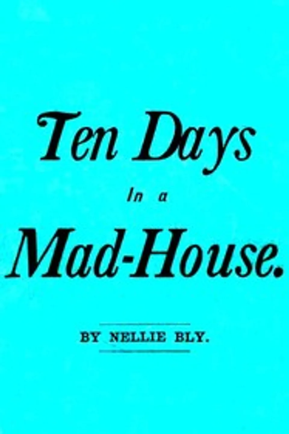 Ten Days in a Mad-House; or, Nellie Bly's Experience on Blackwell's Island.: Feigning Insanity in Order to Reveal Asylum Horrors. The Trying Ordeal of the New York World's Girl Correspondent., Nellie Bly
