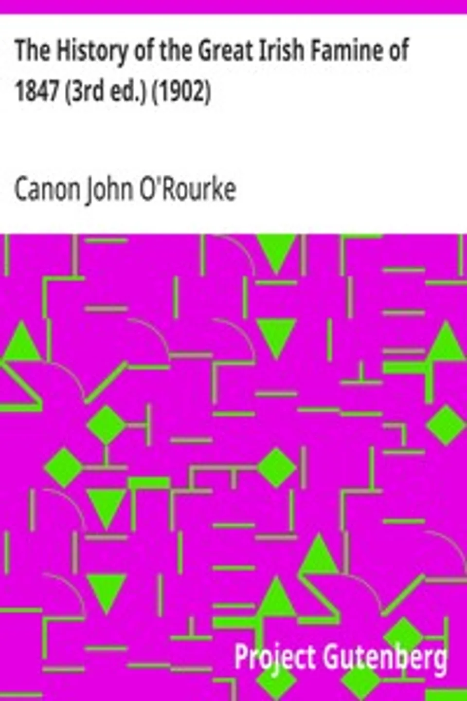 The History of the Great Irish Famine of 1847 (3rd ed.) (1902): With Notices of Earlier Irish Famines, John O'Rourke Canon