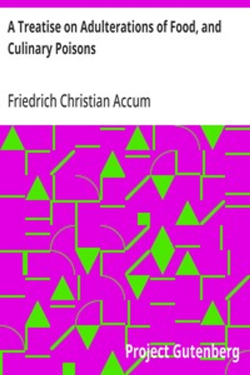 A Treatise on Adulterations of Food, and Culinary Poisons: Exhibiting the Fraudulent Sophistications of Bread, Beer, Wine, Spiritous Liquors, Tea, Coffee, Cream, Confectionery, Vinegar, Mustard, Pepper, Cheese, Olive Oil, Pickles, and Other Articles Employed in Domestic Economy, Friedrich Christian Accum