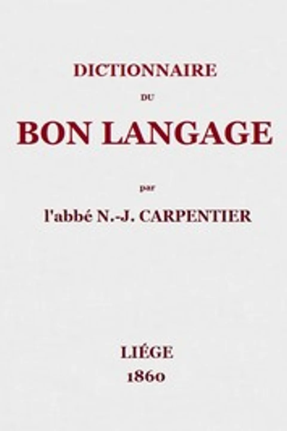 Dictionnaire du bon langage: Contenant les difficultés de la langue française, les règles et les fautes de prononciation, les locutions vicieuses, les wallonnismes, les flandricismes, etc., N.-J. (Nicolas-Joseph) Carpentier